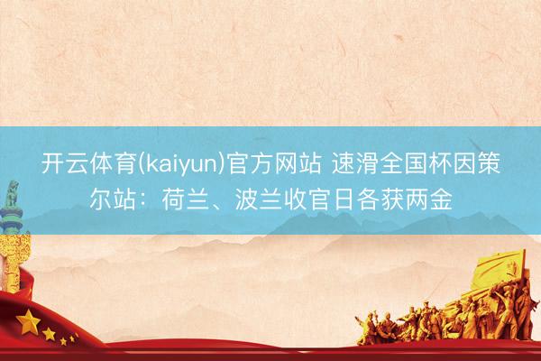 开云体育(kaiyun)官方网站 速滑全国杯因策尔站：荷兰、波兰收官日各获两金