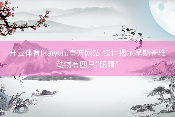 开云体育(kaiyun)官方网站 狡计揭示早期脊椎动物有四只“眼睛”