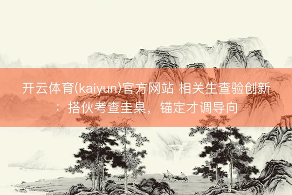 开云体育(kaiyun)官方网站 相关生查验创新：搭伙考查圭臬，锚定才调导向