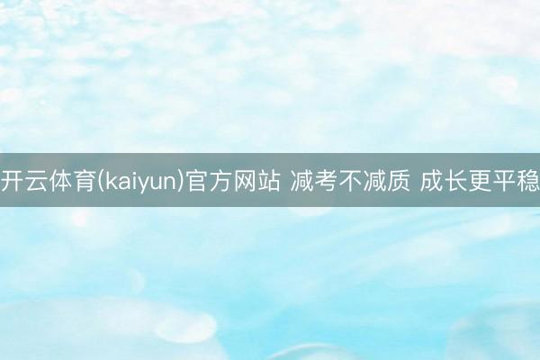 开云体育(kaiyun)官方网站 减考不减质 成长更平稳