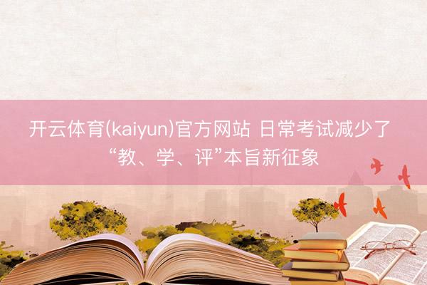 开云体育(kaiyun)官方网站 日常考试减少了 “教、学、评”本旨新征象