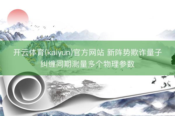 开云体育(kaiyun)官方网站 新阵势欺诈量子纠缠同期测量多个物理参数