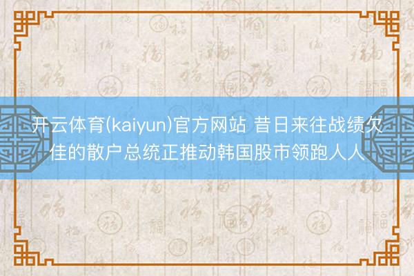 开云体育(kaiyun)官方网站 昔日来往战绩欠佳的散户总统正推动韩国股市领跑人人