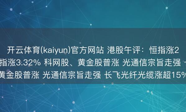 开云体育(kaiyun)官方网站 港股午评:恒指涨2.29%重返27000点 科指涨3.32% 科网股、黄金股普涨 光通信宗旨走强 长飞光纤光缆涨超15%