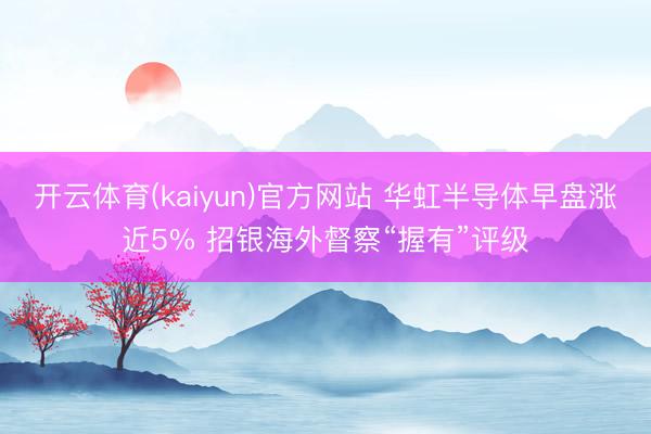开云体育(kaiyun)官方网站 华虹半导体早盘涨近5% 招银海外督察“握有”评级