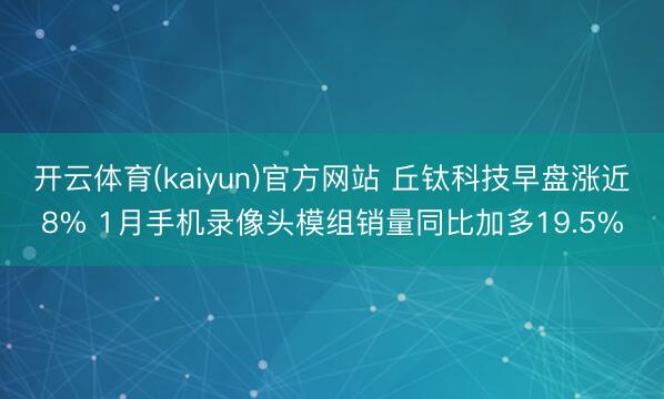 开云体育(kaiyun)官方网站 丘钛科技早盘涨近8% 1月手机录像头模组销量同比加多19.5%