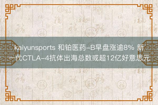 kaiyunsports 和铂医药-B早盘涨逾8% 新一代CTLA-4抗体出海总数或超12亿好意思元