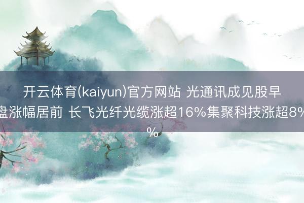 开云体育(kaiyun)官方网站 光通讯成见股早盘涨幅居前 长飞光纤光缆涨超16%集聚科技涨超8%