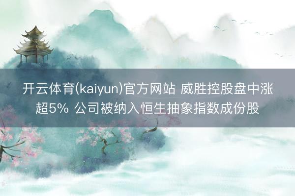 开云体育(kaiyun)官方网站 威胜控股盘中涨超5% 公司被纳入恒生抽象指数成份股