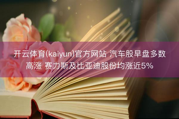 开云体育(kaiyun)官方网站 汽车股早盘多数高涨 赛力斯及比亚迪股份均涨近5%