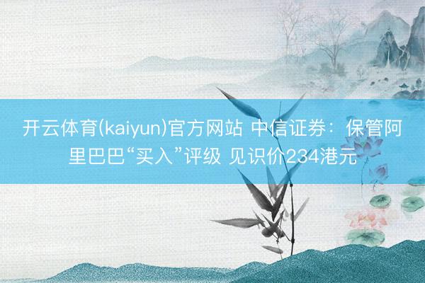 开云体育(kaiyun)官方网站 中信证券：保管阿里巴巴“买入”评级 见识价234港元