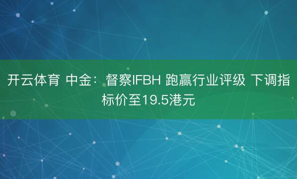 开云体育 中金：督察IFBH 跑赢行业评级 下调指标价至19.5港元