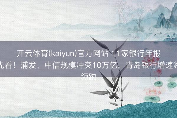 开云体育(kaiyun)官方网站 11家银行年报抢先看！浦发、中信规模冲突10万亿，青岛银行增速领跑