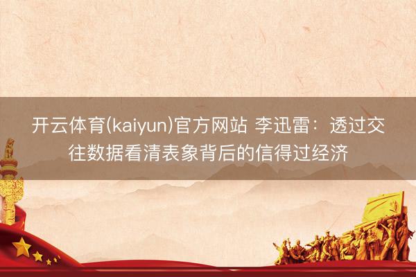 开云体育(kaiyun)官方网站 李迅雷：透过交往数据看清表象背后的信得过经济