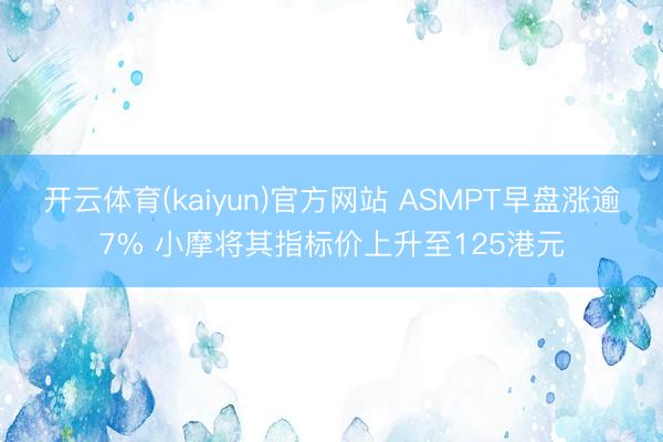 开云体育(kaiyun)官方网站 ASMPT早盘涨逾7% 小摩将其指标价上升至125港元