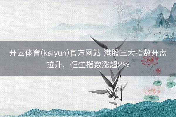 开云体育(kaiyun)官方网站 港股三大指数开盘拉升，恒生指数涨超2%