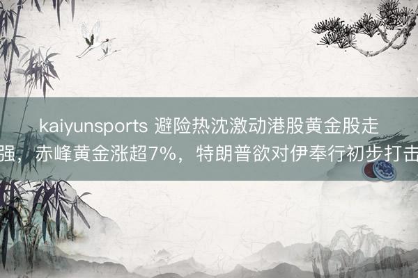 kaiyunsports 避险热沈激动港股黄金股走强，赤峰黄金涨超7%，特朗普欲对伊奉行初步打击