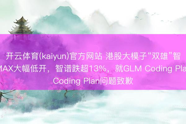 开云体育(kaiyun)官方网站 港股大模子“双雄”智谱、MINIMAX大幅低开，智谱跌超13%，就GLM Coding Plan问题致歉