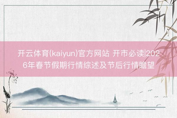 开云体育(kaiyun)官方网站 开市必读|2026年春节假期行情综述及节后行情瞻望