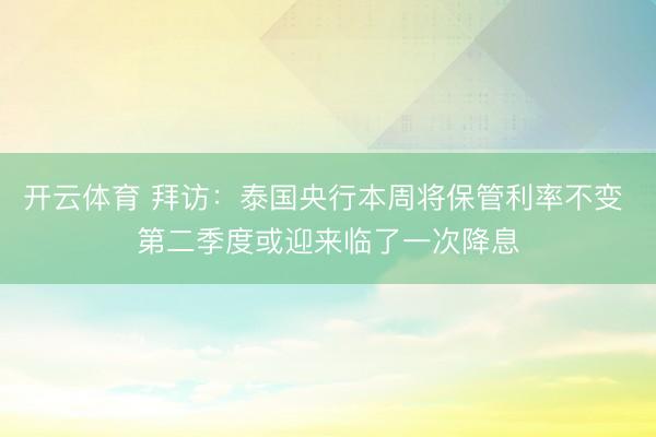 开云体育 拜访：泰国央行本周将保管利率不变 第二季度或迎来临了一次降息