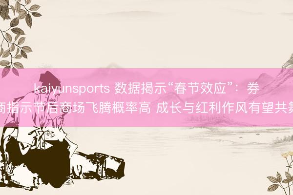 kaiyunsports 数据揭示“春节效应”：券商指示节后商场飞腾概率高 成长与红利作风有望共舞