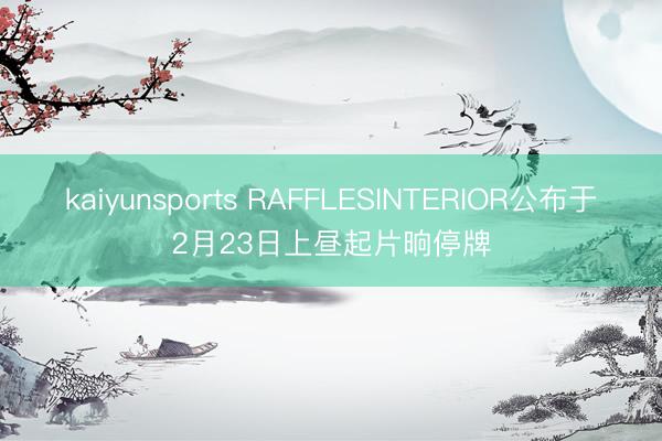 kaiyunsports RAFFLESINTERIOR公布于2月23日上昼起片晌停牌