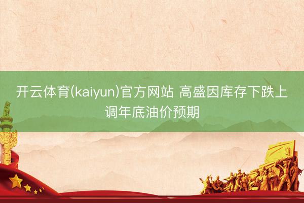 开云体育(kaiyun)官方网站 高盛因库存下跌上调年底油价预期