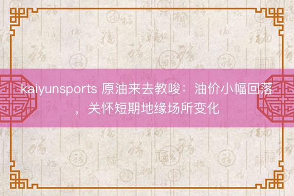 kaiyunsports 原油来去教唆：油价小幅回落，关怀短期地缘场所变化