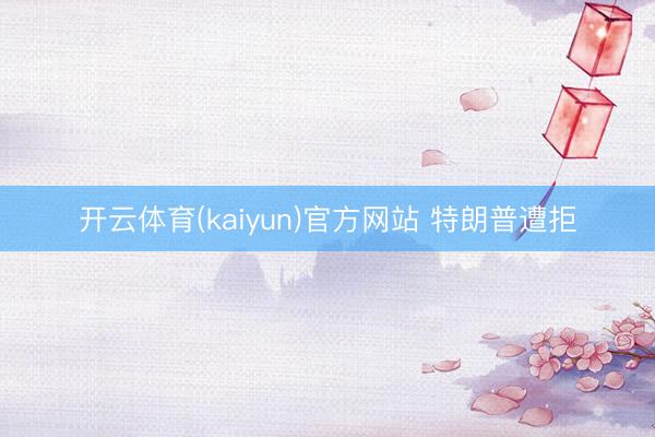 开云体育(kaiyun)官方网站 特朗普遭拒