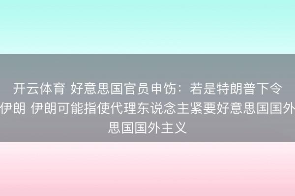 开云体育 好意思国官员申饬：若是特朗普下令打击伊朗 伊朗可能指使代理东说念主紧要好意思国国外主义