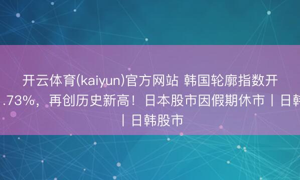 开云体育(kaiyun)官方网站 韩国轮廓指数开盘涨1.73%，再创历史新高！日本股市因假期休市丨日韩股市