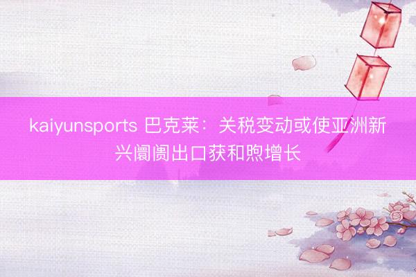 kaiyunsports 巴克莱：关税变动或使亚洲新兴阛阓出口获和煦增长