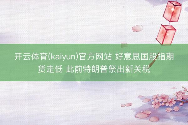 开云体育(kaiyun)官方网站 好意思国股指期货走低 此前特朗普祭出新关税