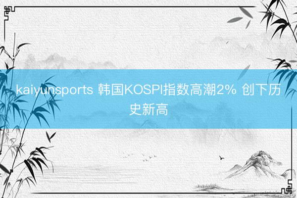 kaiyunsports 韩国KOSPI指数高潮2% 创下历史新高