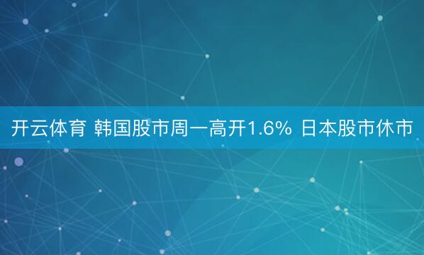 开云体育 韩国股市周一高开1.6% 日本股市休市