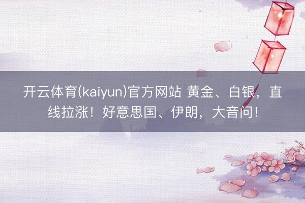 开云体育(kaiyun)官方网站 黄金、白银，直线拉涨！好意思国、伊朗，大音问！