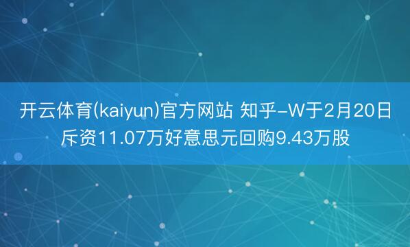 开云体育(kaiyun)官方网站 知乎-W于2月20日斥资11.07万好意思元回购9.43万股