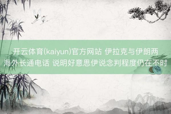 开云体育(kaiyun)官方网站 伊拉克与伊朗两海外长通电话 说明好意思伊说念判程度仍在不时