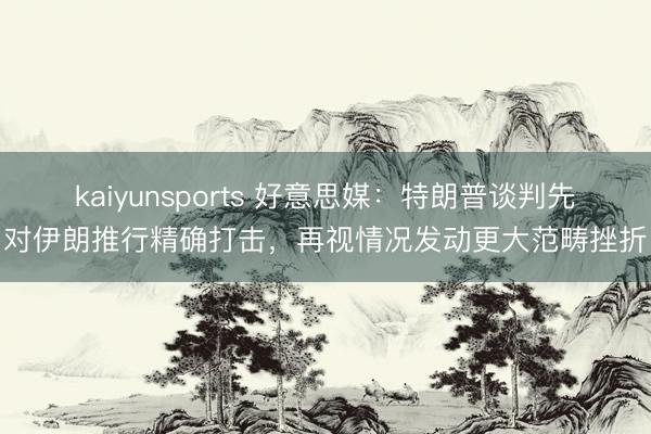kaiyunsports 好意思媒:特朗普谈判先对伊朗推行精确打击,再视情况发动更大范畴挫折