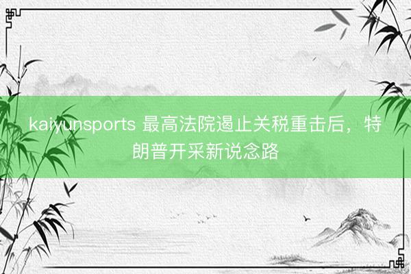 kaiyunsports 最高法院遏止关税重击后，特朗普开采新说念路