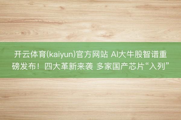 开云体育(kaiyun)官方网站 AI大牛股智谱重磅发布！四大革新来袭 多家国产芯片“入列”