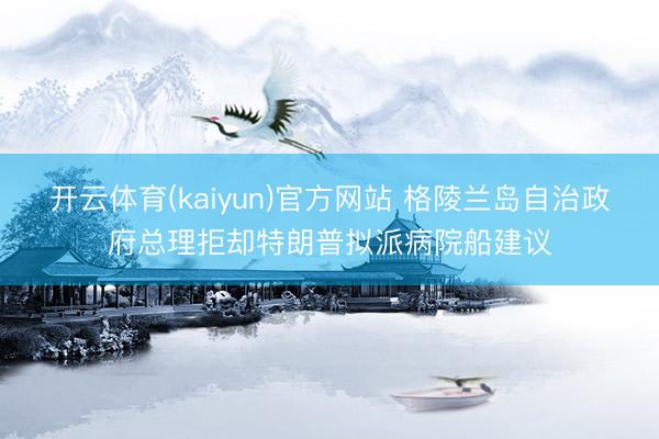 开云体育(kaiyun)官方网站 格陵兰岛自治政府总理拒却特朗普拟派病院船建议
