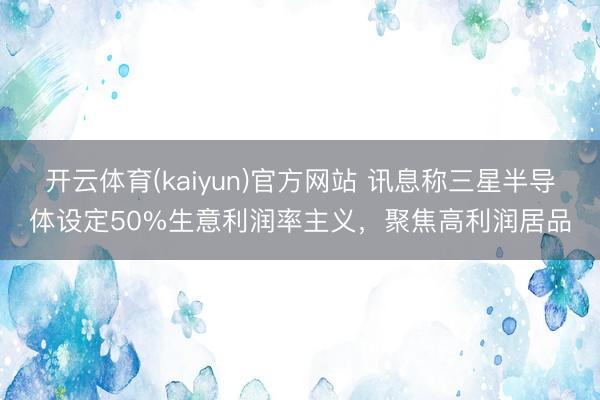 开云体育(kaiyun)官方网站 讯息称三星半导体设定50%生意利润率主义，聚焦高利润居品