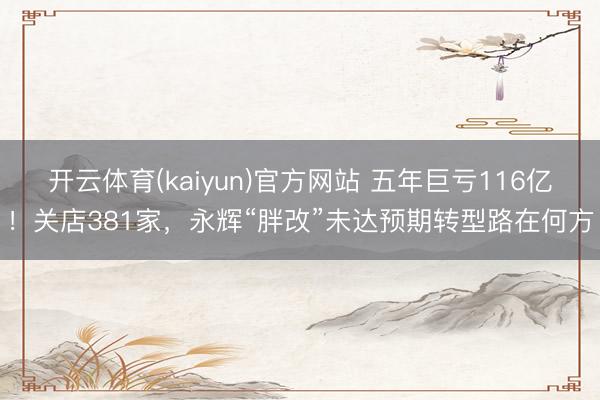 开云体育(kaiyun)官方网站 五年巨亏116亿！关店381家，永辉“胖改”未达预期转型路在何方