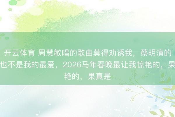 开云体育 周慧敏唱的歌曲莫得劝诱我,蔡明演的小品也不是我的最爱,2026马年春晚最让我惊艳的,果真是