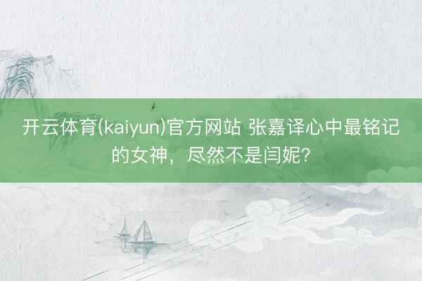 开云体育(kaiyun)官方网站 张嘉译心中最铭记的女神，尽然不是闫妮？
