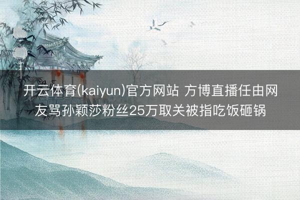 开云体育(kaiyun)官方网站 方博直播任由网友骂孙颖莎粉丝25万取关被指吃饭砸锅