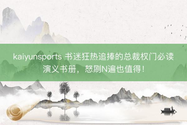 kaiyunsports 书迷狂热追捧的总裁权门必读演义书册,怒刷N遍也值得!