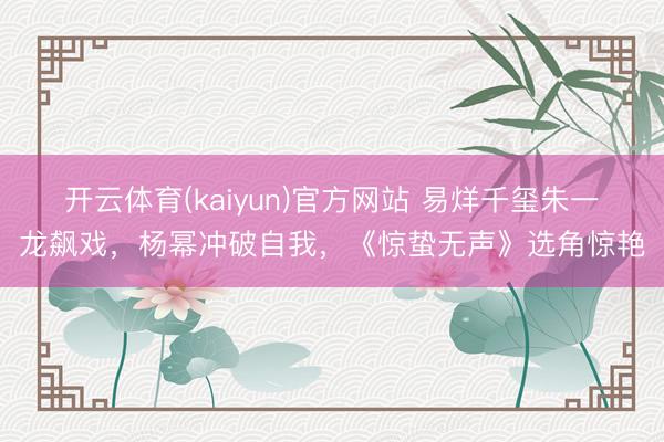 开云体育(kaiyun)官方网站 易烊千玺朱一龙飙戏，杨幂冲破自我，《惊蛰无声》选角惊艳