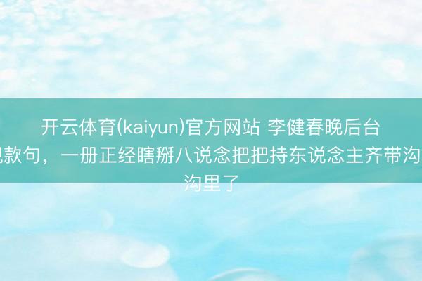 开云体育(kaiyun)官方网站 李健春晚后台再现款句，一册正经瞎掰八说念把把持东说念主齐带沟里了